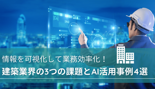 情報を可視化して業務効率化！建築業界の3つの課題とAI活用事例4選